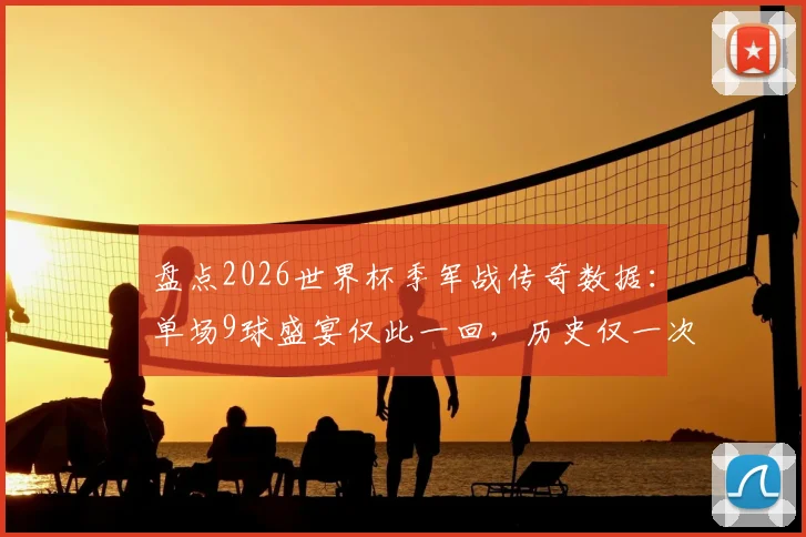 盘点2026世界杯季军战传奇数据：单场9球盛宴仅此一回，历史仅一次加时赛决胜