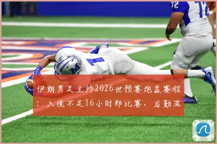 伊朗男足主帅2026世预赛炮轰赛程:入境不足16小时即比赛,后勤混乱致战术部署全乱