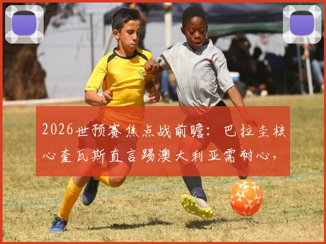 2026世预赛焦点战前瞻：巴拉圭核心奎瓦斯直言踢澳大利亚需耐心，解析高效致命一击的战术关键
