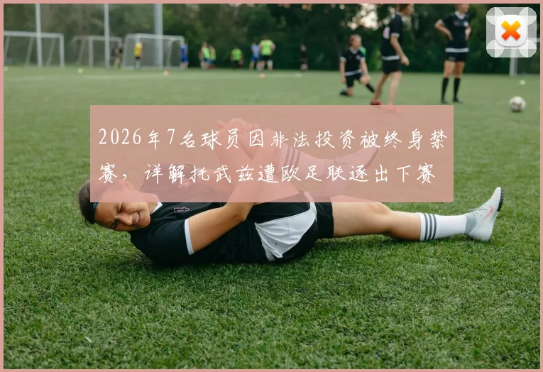 2026年7名球员因非法投资被终身禁赛，详解托武兹遭欧足联逐出下赛季欧战全过程