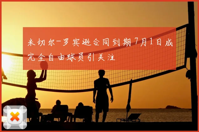 米切尔-罗宾逊合同到期 7月1日成完全自由球员引关注