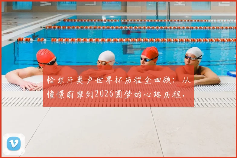 恰尔汗奥卢世界杯历程全回顾：从憧憬前辈到2026圆梦的心路历程，盘点国家队生涯关键时刻