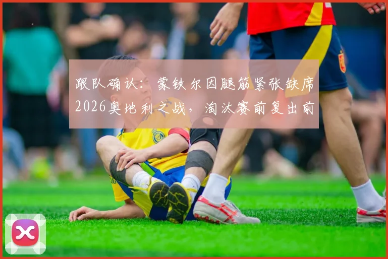 跟队确认:蒙铁尔因腿筋紧张缺席2026奥地利之战,淘汰赛前复出前景分析