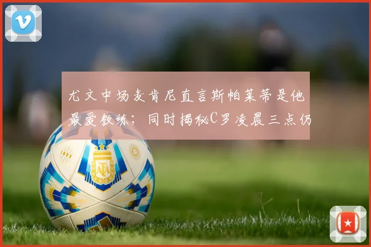 尤文中场麦肯尼直言斯帕莱蒂是他最爱教练;同时揭秘C罗凌晨三点仍在冰浴的顶级职业习惯