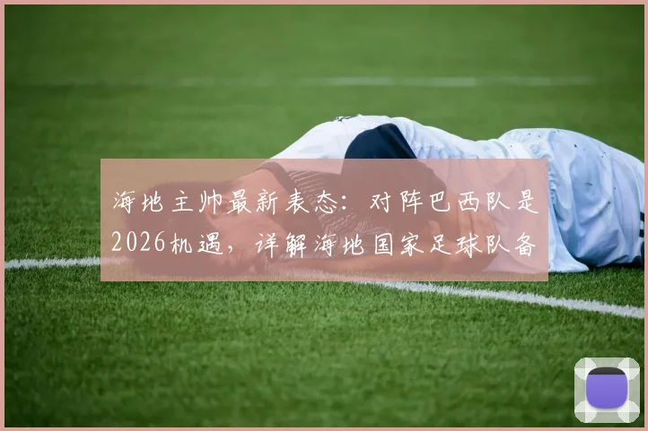 海地主帅最新表态:对阵巴西队是2026机遇,详解海地国家足球队备战情况及对巴西历史交锋记录