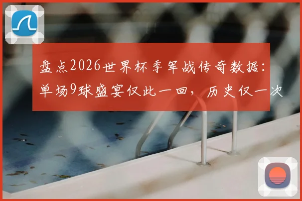 盘点2026世界杯季军战传奇数据：单场9球盛宴仅此一回，历史仅一次加时赛决胜