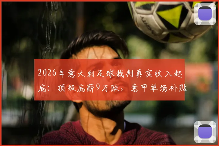 2026年意大利足球裁判真实收入起底:顶级底薪9万欧,意甲单场补贴4000欧