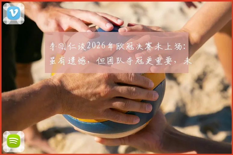 李刚仁谈2026年欧冠决赛未上场：虽有遗憾，但团队夺冠更重要，未来在巴黎前景分析