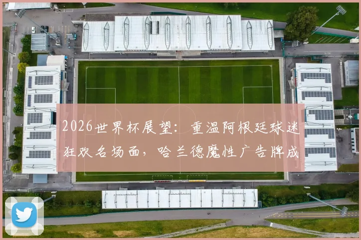 2026世界杯展望：重温阿根廷球迷狂欢名场面，哈兰德魔性广告牌成看台经典