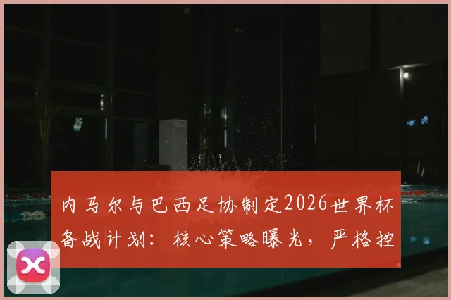 内马尔与巴西足协制定2026世界杯备战计划:核心策略曝光,严格控制出场时间是关键