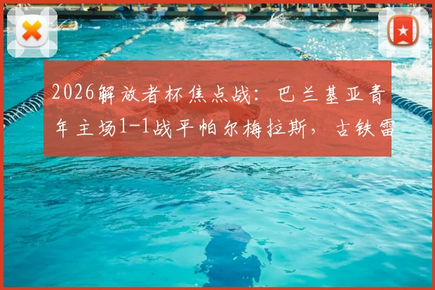 2026解放者杯焦点战：巴兰基亚青年主场1-1战平帕尔梅拉斯，古铁雷斯点射索萨救主