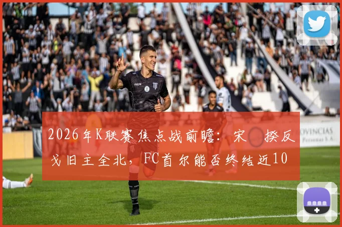 2026年K联赛焦点战前瞻：宋旻揆反戈旧主全北，FC首尔能否终结近10年主场不胜纪录？