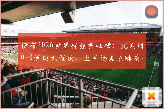 伊布2026世界杯经典吐槽：比利时0-0伊朗太催眠，上半场差点睡着，下半场我真睡着了！