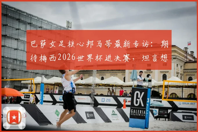 巴萨女足核心邦马蒂最新专访：期待梅西2026世界杯进决赛，坦言想看西班牙对决阿根廷