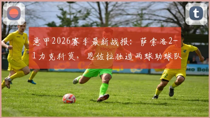 意甲2026赛季最新战报:萨索洛2-1力克科莫,恩佐拉独造两球助球队拿下关键三分