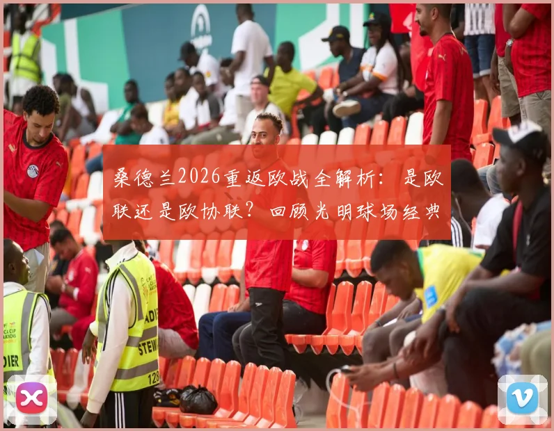 桑德兰2026重返欧战全解析：是欧联还是欧协联？回顾光明球场经典战役，展望黑猫军团新篇章