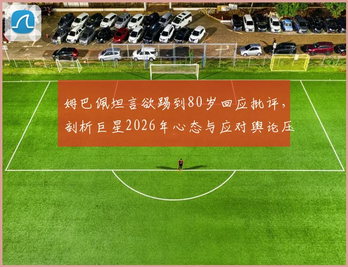 姆巴佩坦言欲踢到80岁回应批评，剖析巨星2026年心态与应对舆论压力之道